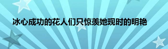 冰心成功的花人們只驚羨她現(xiàn)時(shí)的明艷