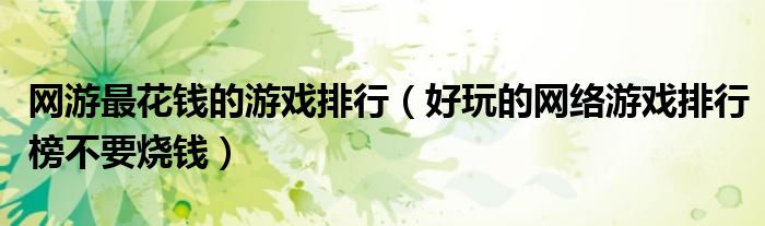 網(wǎng)游最花錢的游戲排行（好玩的網(wǎng)絡(luò)游戲排行榜不要燒錢）