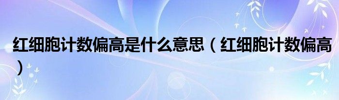 紅細(xì)胞計(jì)數(shù)偏高是什么意思（紅細(xì)胞計(jì)數(shù)偏高）