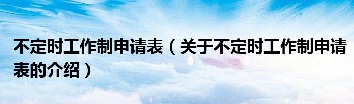 不定時(shí)工作制申請(qǐng)表（關(guān)于不定時(shí)工作制申請(qǐng)表的介紹）