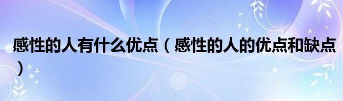 感性的人有什么優(yōu)點(diǎn)（感性的人的優(yōu)點(diǎn)和缺點(diǎn)）