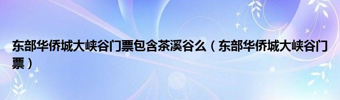 東部華僑城大峽谷門票包含茶溪谷么（東部華僑城大峽谷門票）