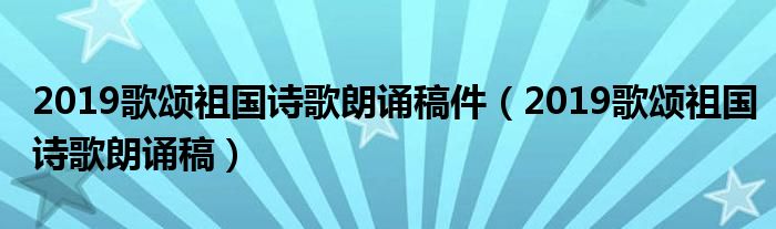 2019歌頌祖國(guó)詩(shī)歌朗誦稿件（2019歌頌祖國(guó)詩(shī)歌朗誦稿）