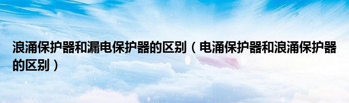 浪涌保護(hù)器和漏電保護(hù)器的區(qū)別（電涌保護(hù)器和浪涌保護(hù)器的區(qū)別）