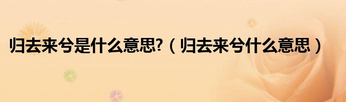 歸去來兮是什么意思?（歸去來兮什么意思）