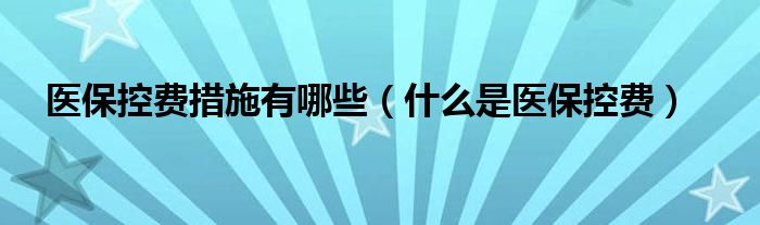 醫(yī)保控費(fèi)措施有哪些（什么是醫(yī)保控費(fèi)）