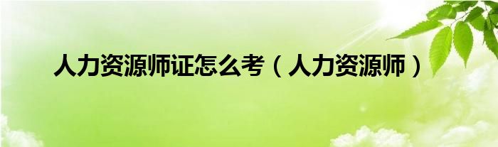 人力資源師證怎么考（人力資源師）