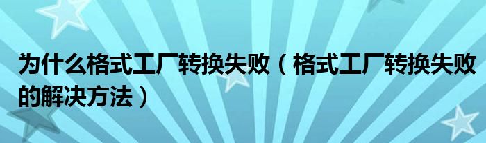 為什么格式工廠轉(zhuǎn)換失?。ǜ袷焦S轉(zhuǎn)換失敗的解決方法）