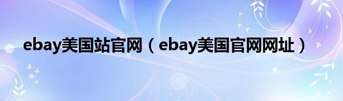 ebay美國站官網(wǎng)（ebay美國官網(wǎng)網(wǎng)址）