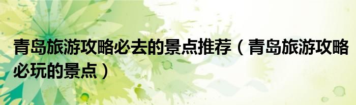 青島旅游攻略必去的景點(diǎn)推薦（青島旅游攻略必玩的景點(diǎn)）