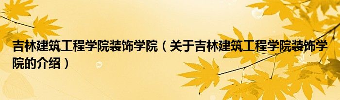 吉林建筑工程學(xué)院裝飾學(xué)院（關(guān)于吉林建筑工程學(xué)院裝飾學(xué)院的介紹）