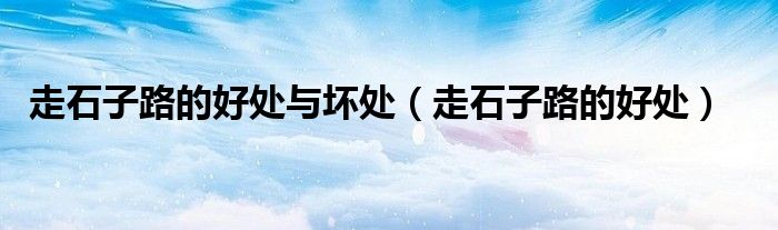 走石子路的好處與壞處（走石子路的好處）
