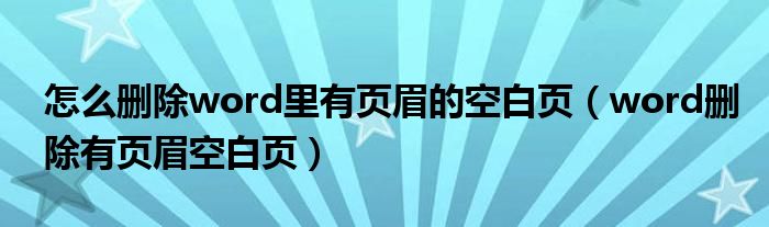 怎么刪除word里有頁眉的空白頁（word刪除有頁眉空白頁）