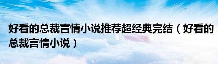 好看的總裁言情小說推薦超經(jīng)典完結（好看的總裁言情小說）