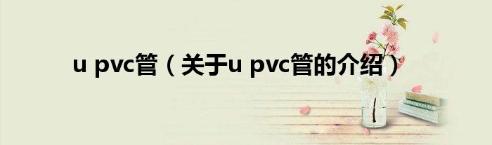u pvc管（關于u pvc管的介紹）