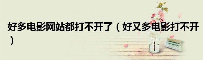 好多電影網(wǎng)站都打不開了（好又多電影打不開）