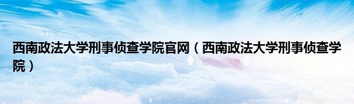 西南政法大學(xué)刑事偵查學(xué)院官網(wǎng)（西南政法大學(xué)刑事偵查學(xué)院）
