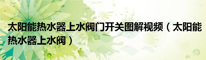 太陽能熱水器上水閥門開關(guān)圖解視頻（太陽能熱水器上水閥）
