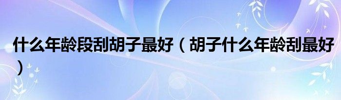 什么年齡段刮胡子最好（胡子什么年齡刮最好）