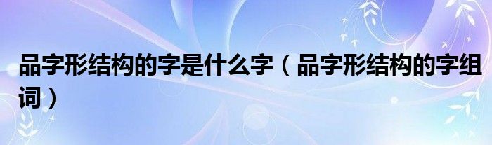 品字形結(jié)構(gòu)的字是什么字（品字形結(jié)構(gòu)的字組詞）