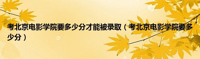 考北京電影學(xué)院要多少分才能被錄?。急本╇娪皩W(xué)院要多少分）