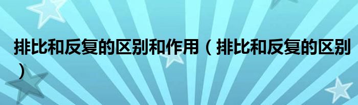 排比和反復(fù)的區(qū)別和作用（排比和反復(fù)的區(qū)別）
