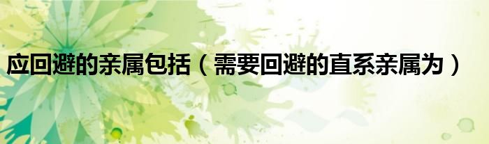 應回避的親屬包括（需要回避的直系親屬為）