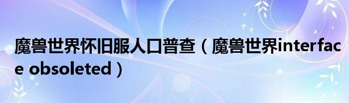 魔獸世界懷舊服人口普查（魔獸世界interface obsoleted）