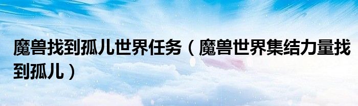 魔獸找到孤兒世界任務(wù)（魔獸世界集結(jié)力量找到孤兒）