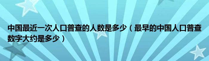 中國最近一次人口普查的人數(shù)是多少（最早的中國人口普查數(shù)字大約是多少）