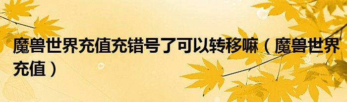 魔獸世界充值充錯號了可以轉移嘛（魔獸世界充值）