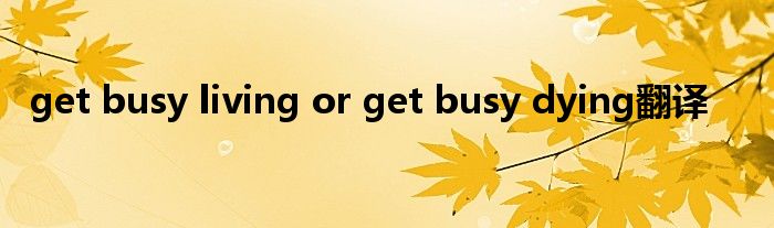 get busy living or get busy dying翻譯