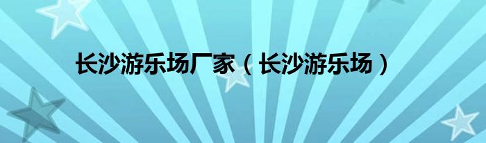 長沙游樂場廠家（長沙游樂場）