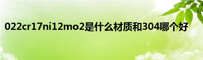 022cr17ni12mo2是什么材質和304哪個好