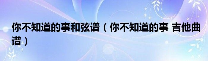 你不知道的事和弦譜（你不知道的事 吉他曲譜）