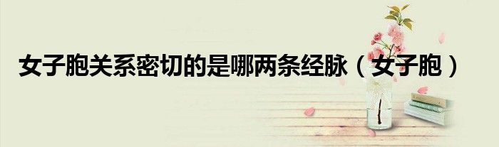 女子胞關(guān)系密切的是哪兩條經(jīng)脈（女子胞）