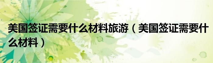 美國(guó)簽證需要什么材料旅游（美國(guó)簽證需要什么材料）
