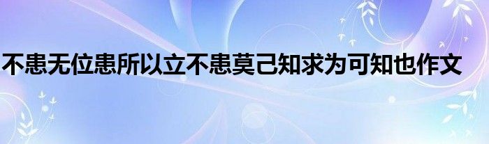 不患無位患所以立不患莫己知求為可知也作文