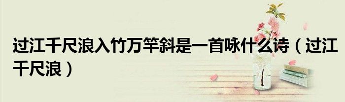 過(guò)江千尺浪入竹萬(wàn)竿斜是一首詠什么詩(shī)（過(guò)江千尺浪）
