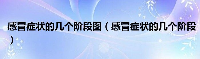感冒癥狀的幾個(gè)階段圖（感冒癥狀的幾個(gè)階段）