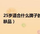 25歲適合什么牌子的護(hù)膚品和水乳（25歲適合什么牌子的護(hù)膚品）
