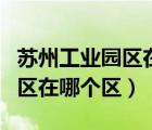 蘇州工業(yè)園區(qū)在哪個區(qū)哪個街道（蘇州工業(yè)園區(qū)在哪個區(qū)）