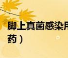 腳上真菌感染用什么藥最好（真菌感染用什么藥）