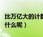 比萬億大的計數單位（比千億大的計數單位有什么呢）