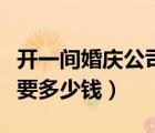 開一間婚慶公司大概要多少錢（開婚慶公司需要多少錢）