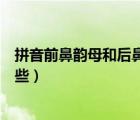拼音前鼻韻母和后鼻韻母有哪些（前鼻韻母和后鼻韻母有哪些）