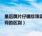 皇后牌片仔癀珍珠霜和珍珠膏的區(qū)別（片仔癀珍珠霜和珍珠膏的區(qū)別）