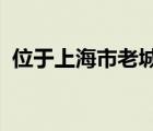 位于上海市老城廂的東北部與上海老城隍廟
