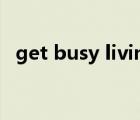 get busy living or get busy dying翻譯