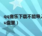 qq音樂下載不能導入u盤（為什么qq音樂下載的歌導入不了u盤里）
